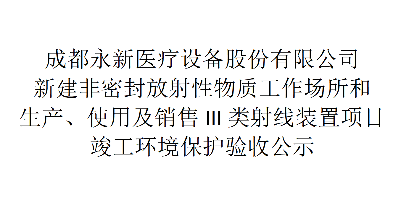 成都永新醫(yī)療設(shè)備股份有限公司新建非密封放射性物質(zhì)工作場所和生產(chǎn)、使用及銷售III類射線裝置項目竣工環(huán)境保護(hù)驗收公示